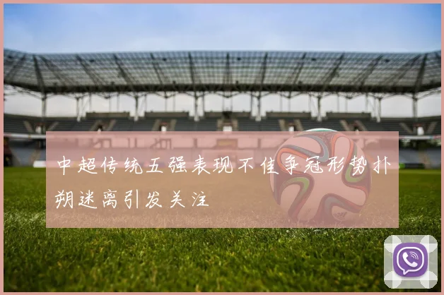 中超传统五强表现不佳争冠形势扑朔迷离引发关注