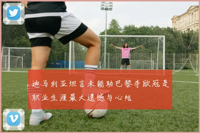 迪马利亚坦言未能助巴黎夺欧冠是职业生涯最大遗憾与心结