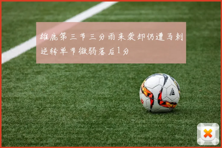 雄鹿第三节三分雨来袭却仍遭马刺逆转单节微弱落后1分