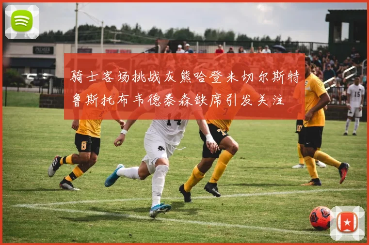 骑士客场挑战灰熊哈登米切尔斯特鲁斯托布韦德泰森缺席引发关注
