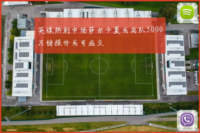 英媒热刺中场萨尔今夏或离队5000万镑报价或可成交