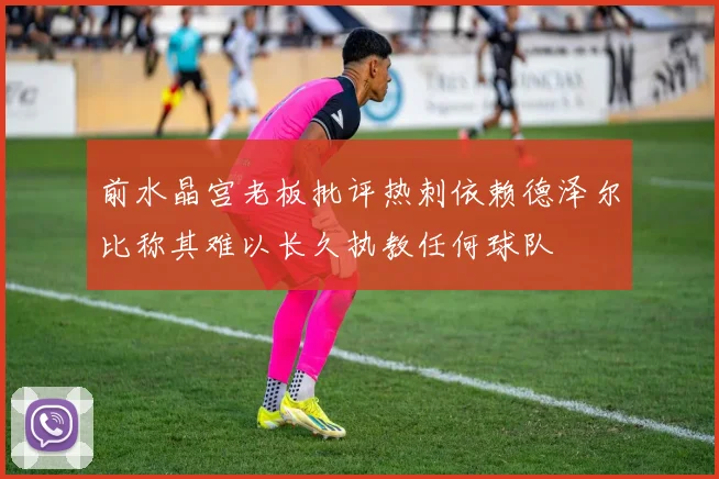 前水晶宫老板批评热刺依赖德泽尔比称其难以长久执教任何球队