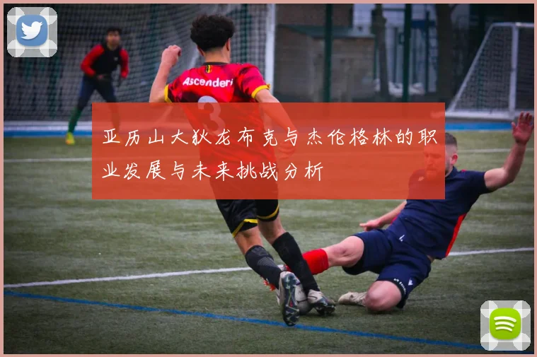 亚历山大狄龙布克与杰伦格林的职业发展与未来挑战分析