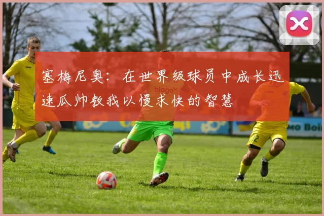 塞梅尼奥：在世界级球员中成长迅速瓜帅教我以慢求快的智慧