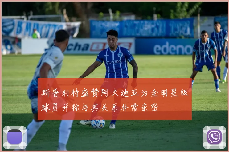斯普利特盛赞阿夫迪亚为全明星级球员并称与其关系非常亲密