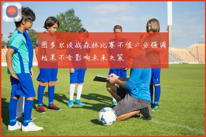 图多尔谈战森林比赛不值六分强调结果不会影响未来决策