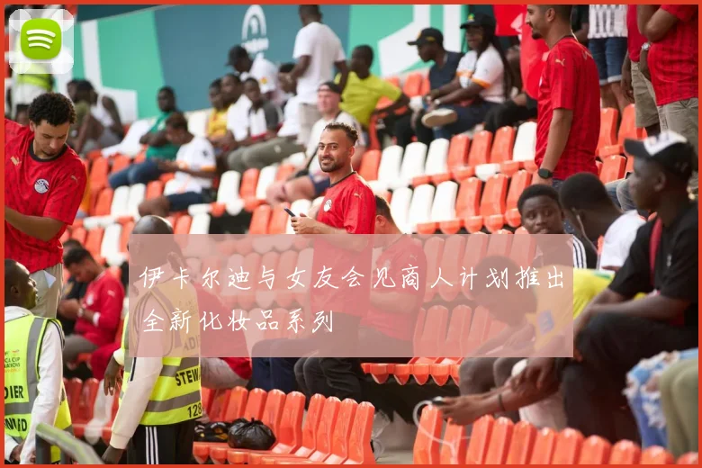 伊卡尔迪与女友会见商人计划推出全新化妆品系列