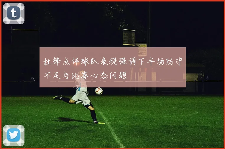 杜锋点评球队表现强调下半场防守不足与比赛心态问题