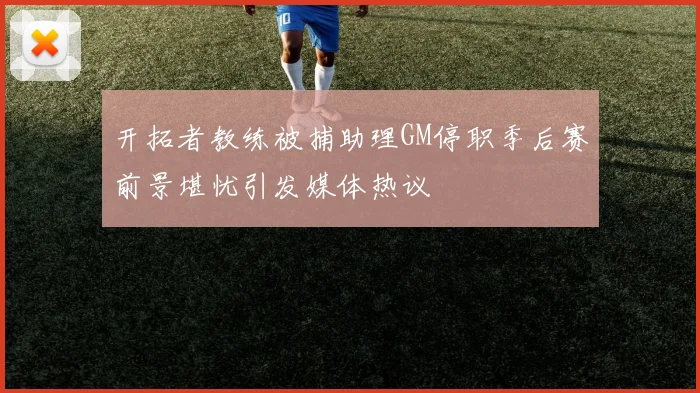 开拓者教练被捕助理GM停职季后赛前景堪忧引发媒体热议