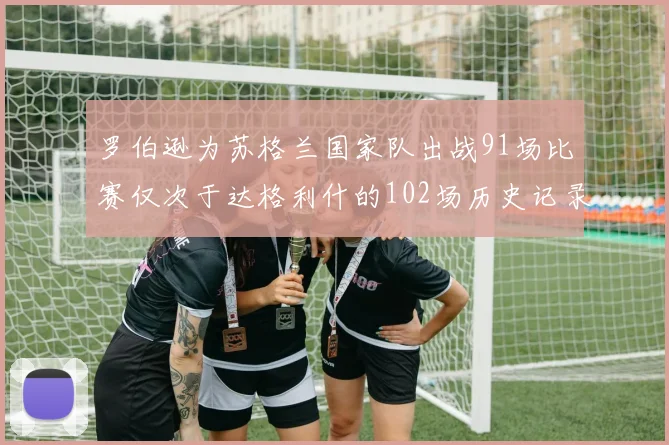 罗伯逊为苏格兰国家队出战91场比赛仅次于达格利什的102场历史记录