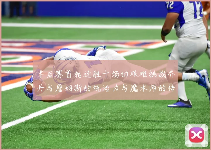 季后赛首轮连胜十场的艰难挑战乔丹与詹姆斯的统治力与魔术师的传奇之路