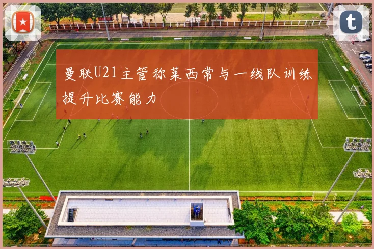 曼联U21主管称莱西常与一线队训练提升比赛能力