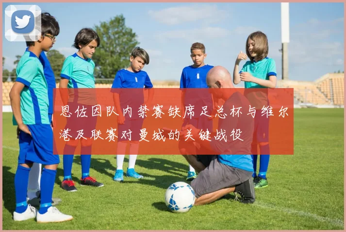 恩佐因队内禁赛缺席足总杯与维尔港及联赛对曼城的关键战役
