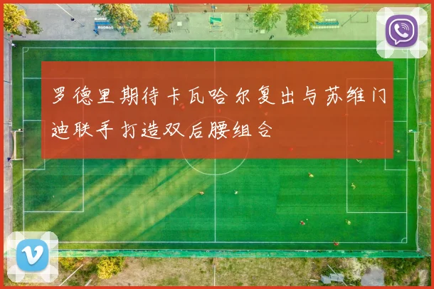 罗德里期待卡瓦哈尔复出与苏维门迪联手打造双后腰组合