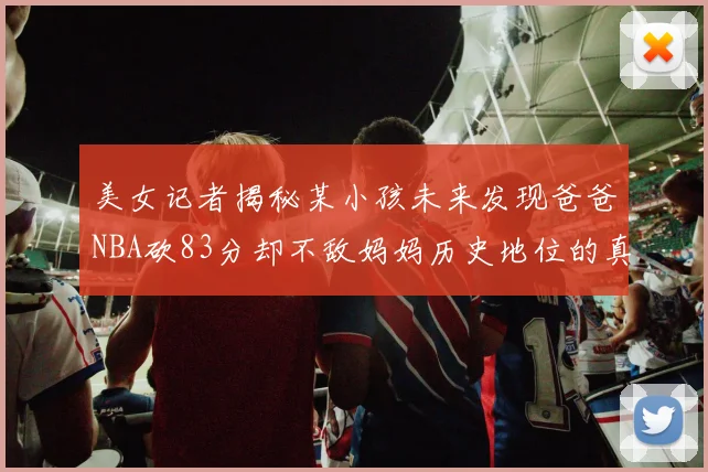 美女记者揭秘某小孩未来发现爸爸NBA砍83分却不敌妈妈历史地位的真相