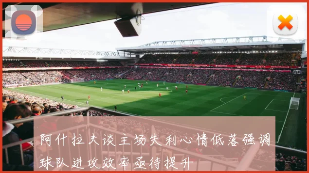 阿什拉夫谈主场失利心情低落强调球队进攻效率亟待提升